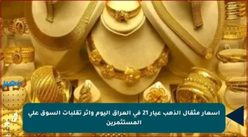 أسعار مثقال الذهب عيار 21 في العراق اليوم وأثر تقلبات السوق على المستثمرين